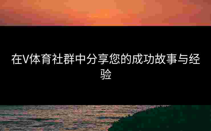 在V体育社群中分享您的成功故事与经验