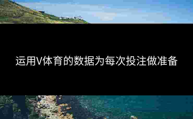 运用V体育的数据为每次投注做准备