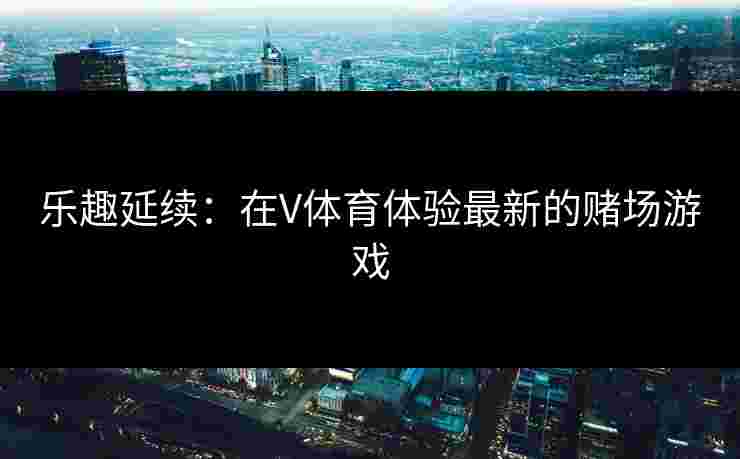 乐趣延续：在V体育体验最新的赌场游戏