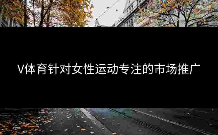 V体育针对女性运动专注的市场推广