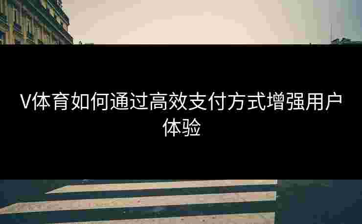 V体育如何通过高效支付方式增强用户体验