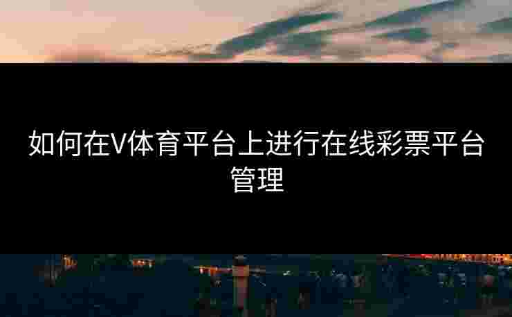 如何在V体育平台上进行在线彩票平台管理