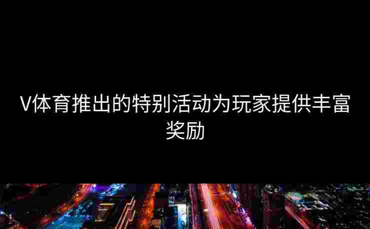 V体育推出的特别活动为玩家提供丰富奖励
