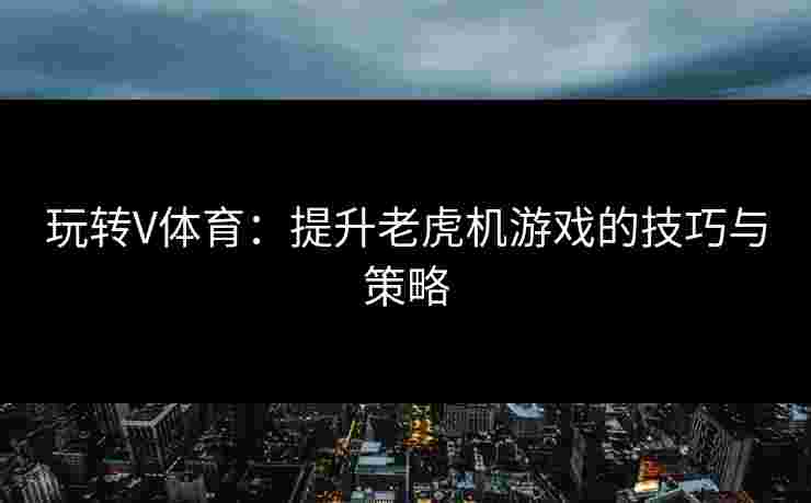玩转V体育：提升老虎机游戏的技巧与策略