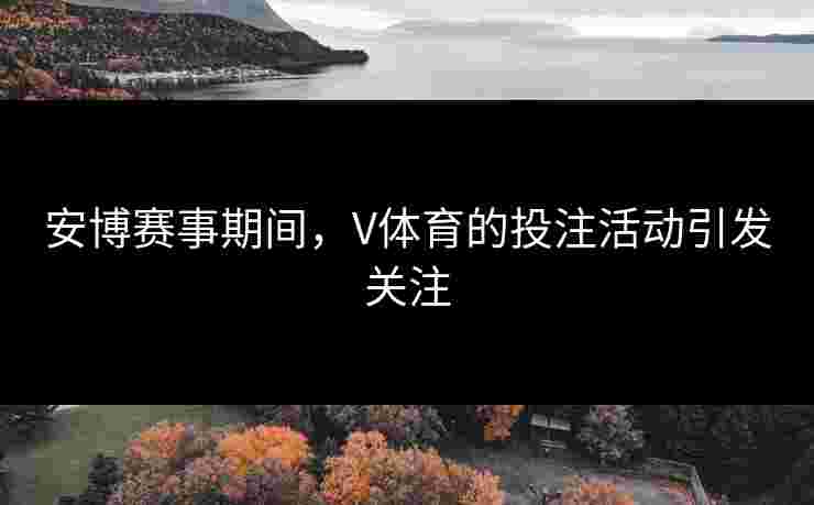 安博赛事期间，V体育的投注活动引发关注