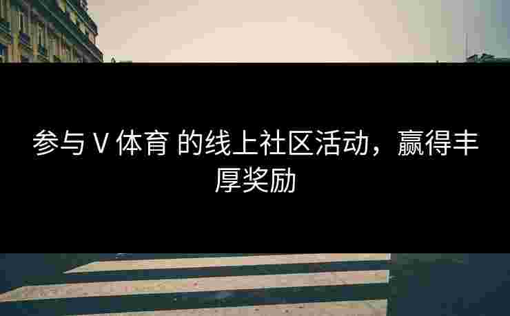 参与 V 体育 的线上社区活动，赢得丰厚奖励