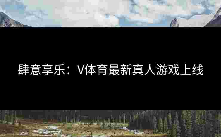 肆意享乐：V体育最新真人游戏上线