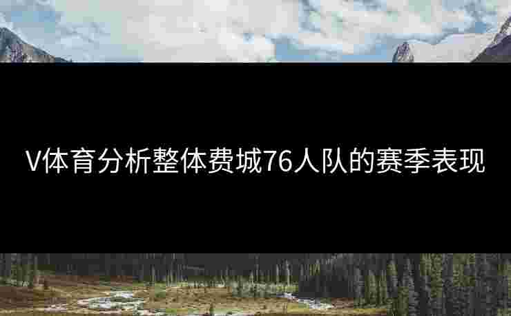 V体育分析整体费城76人队的赛季表现