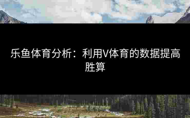 乐鱼体育分析：利用V体育的数据提高胜算