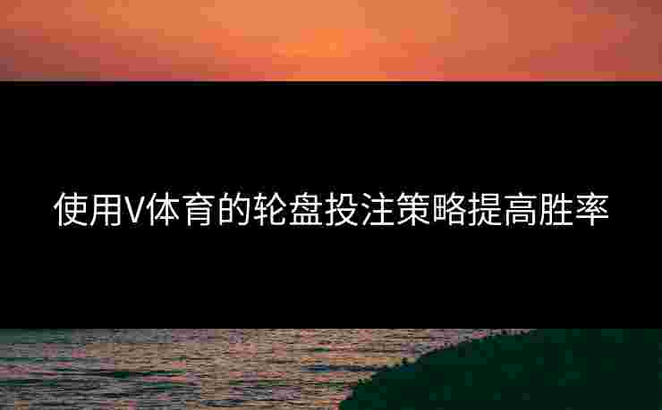 使用V体育的轮盘投注策略提高胜率
