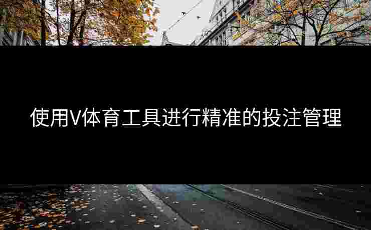 使用V体育工具进行精准的投注管理