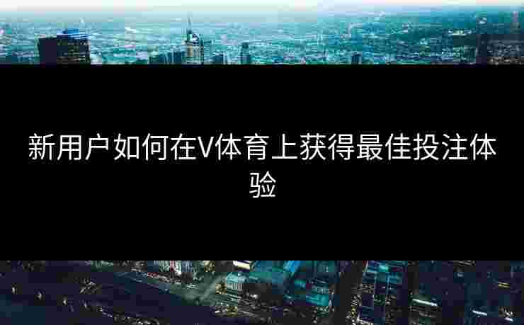 新用户如何在V体育上获得最佳投注体验