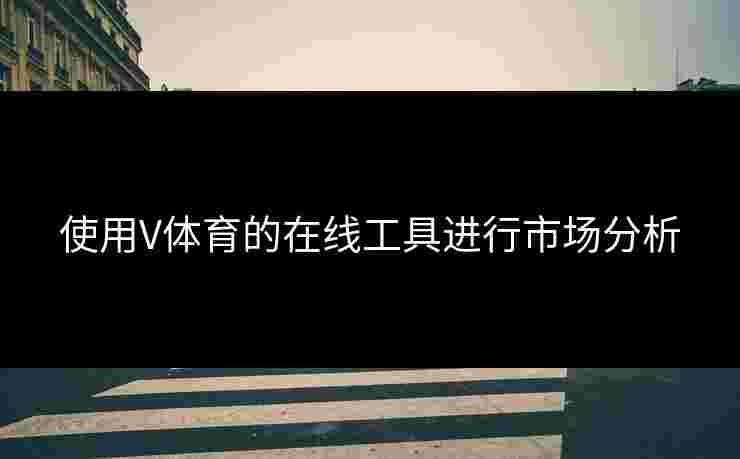 使用V体育的在线工具进行市场分析