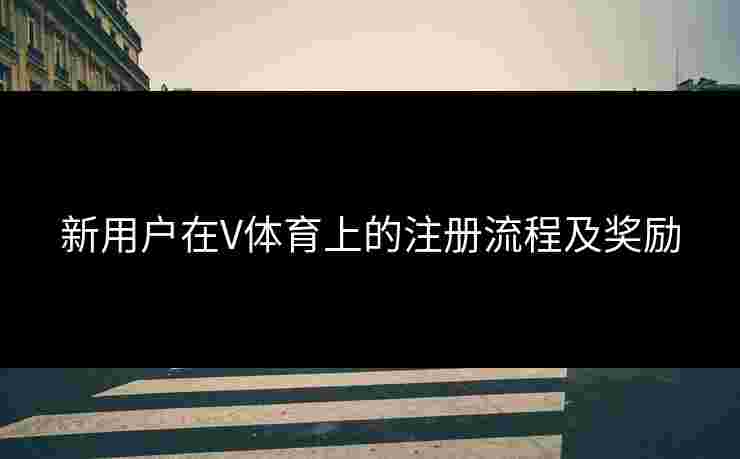 新用户在V体育上的注册流程及奖励