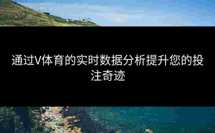 通过V体育的实时数据分析提升您的投注奇迹