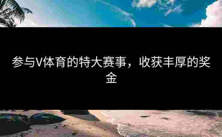 参与V体育的特大赛事，收获丰厚的奖金