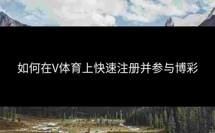 如何在V体育上快速注册并参与博彩