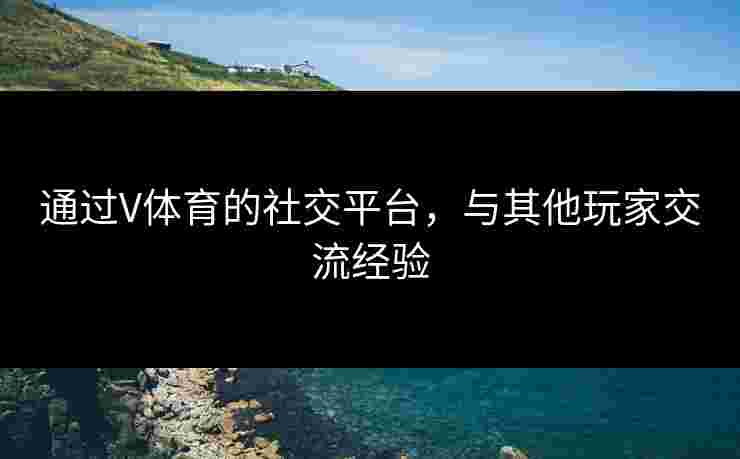通过V体育的社交平台，与其他玩家交流经验