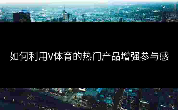 如何利用V体育的热门产品增强参与感