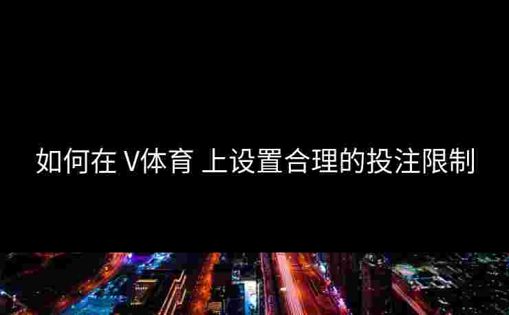 如何在 V体育 上设置合理的投注限制