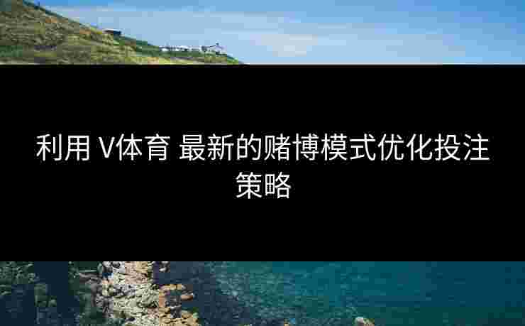 利用 V体育 最新的赌博模式优化投注策略