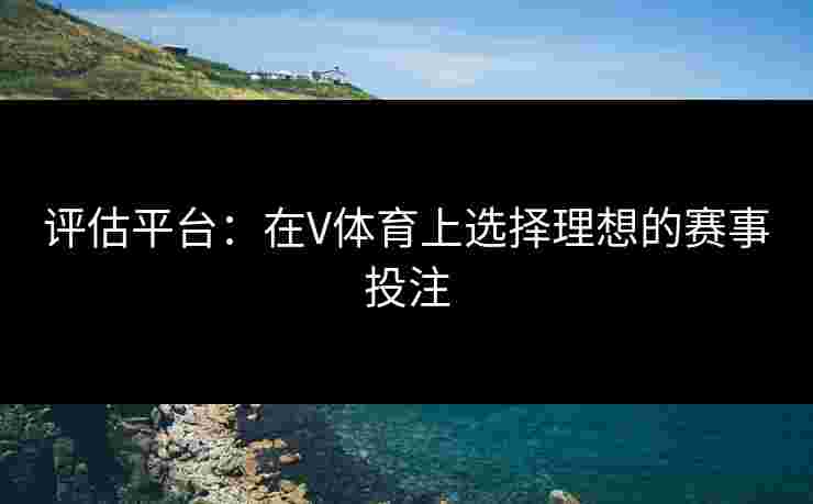 评估平台：在V体育上选择理想的赛事投注