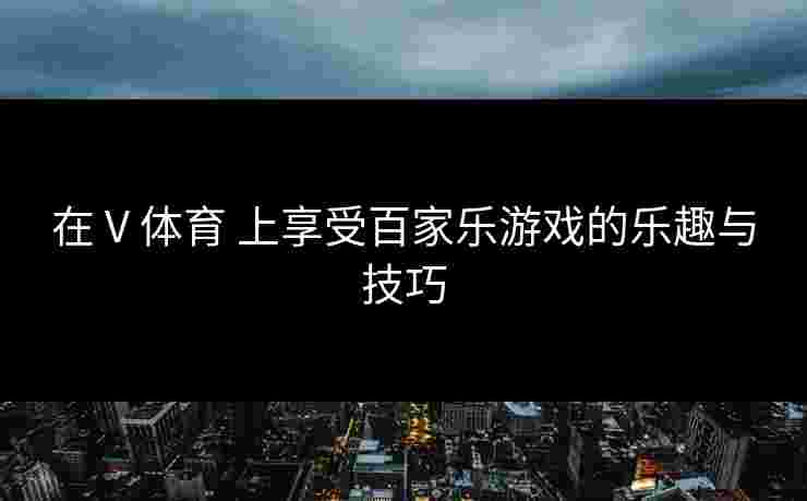 在 V 体育 上享受百家乐游戏的乐趣与技巧
