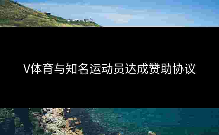 V体育与知名运动员达成赞助协议