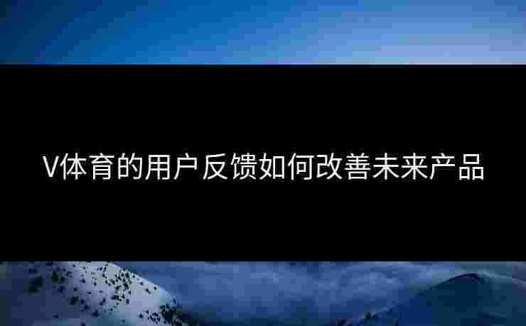 V体育的用户反馈如何改善未来产品