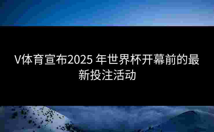 V体育宣布2025 年世界杯开幕前的最新投注活动