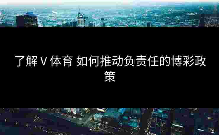 了解 V 体育 如何推动负责任的博彩政策