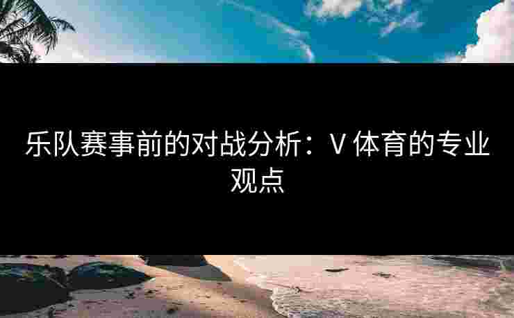 乐队赛事前的对战分析：V 体育的专业观点