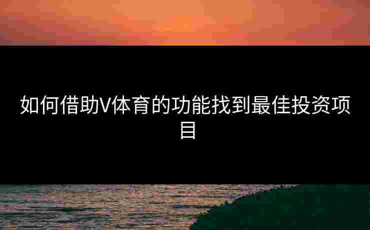 如何借助V体育的功能找到最佳投资项目