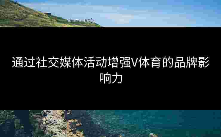 通过社交媒体活动增强V体育的品牌影响力