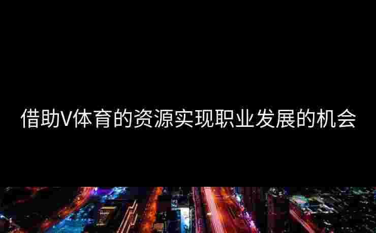 借助V体育的资源实现职业发展的机会