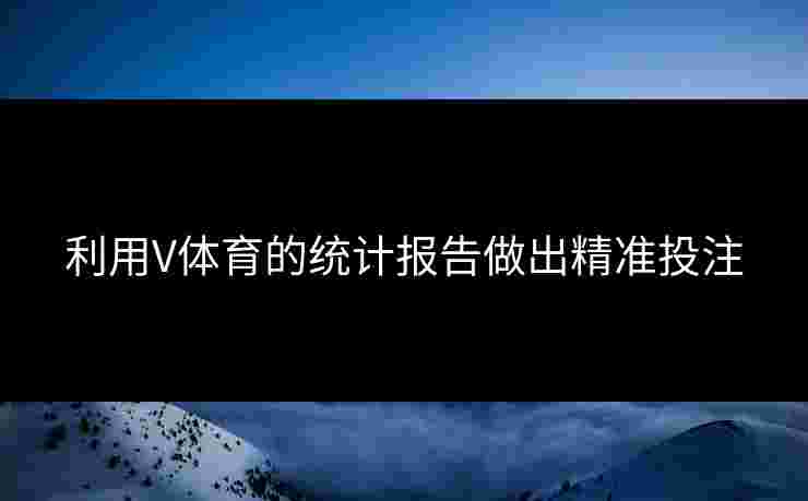 利用V体育的统计报告做出精准投注