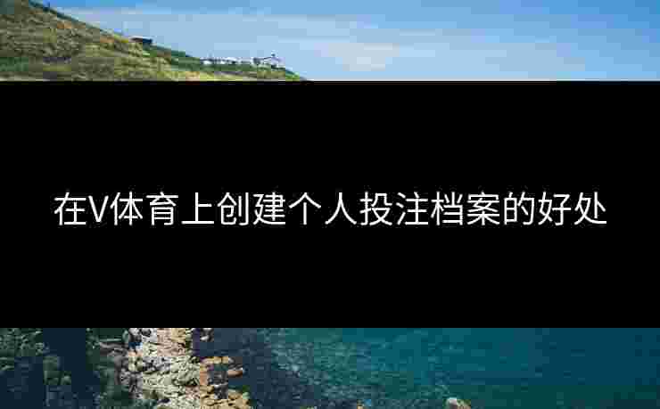 在V体育上创建个人投注档案的好处