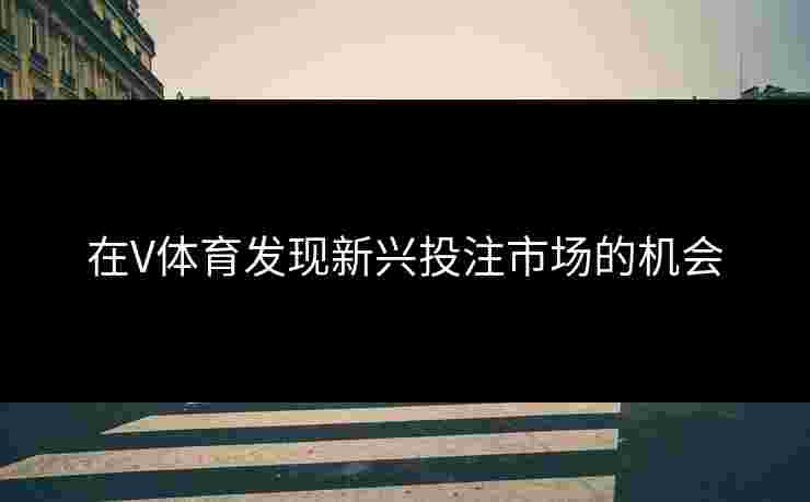 在V体育发现新兴投注市场的机会