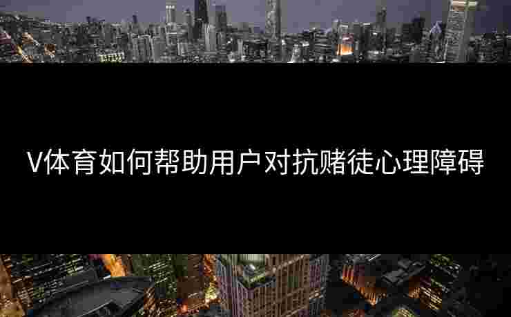 V体育如何帮助用户对抗赌徒心理障碍