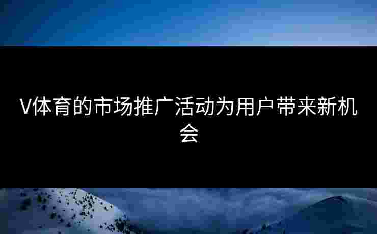 V体育的市场推广活动为用户带来新机会