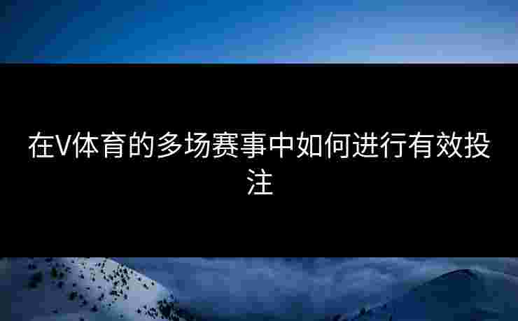 在V体育的多场赛事中如何进行有效投注