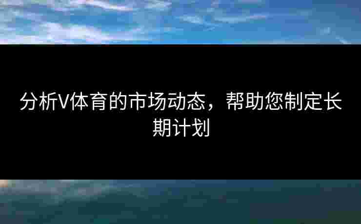 分析V体育的市场动态，帮助您制定长期计划