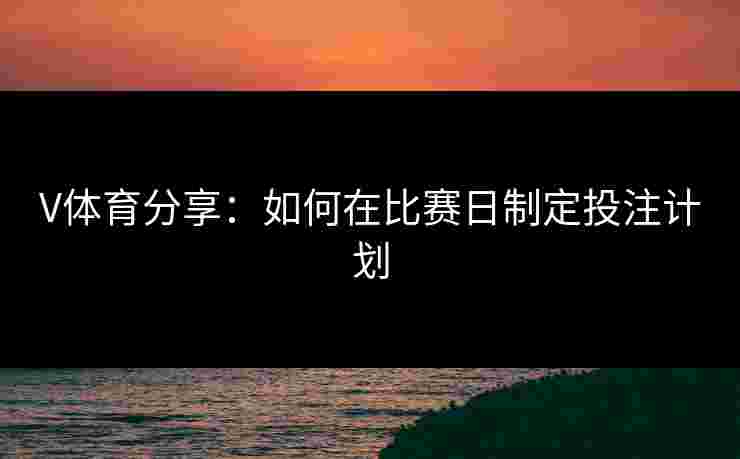 V体育分享：如何在比赛日制定投注计划