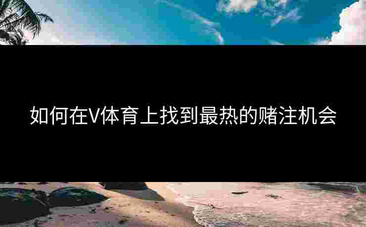 如何在V体育上找到最热的赌注机会