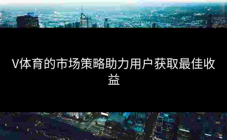 V体育的市场策略助力用户获取最佳收益