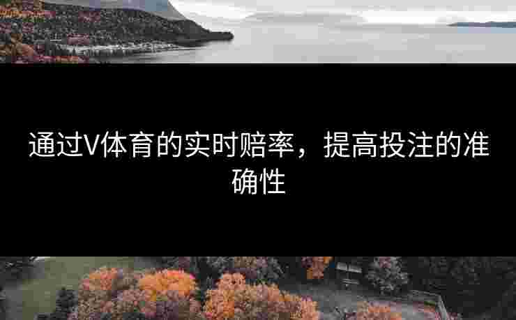 通过V体育的实时赔率，提高投注的准确性