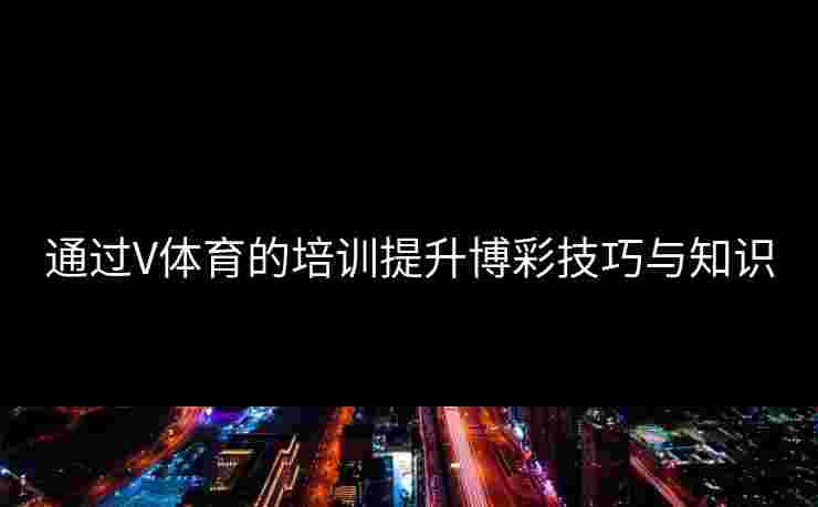 通过V体育的培训提升博彩技巧与知识