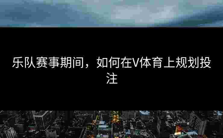 乐队赛事期间，如何在V体育上规划投注