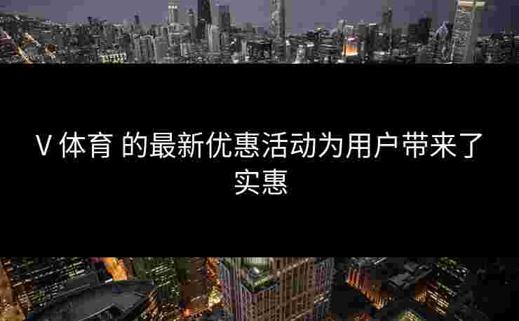 V 体育 的最新优惠活动为用户带来了实惠