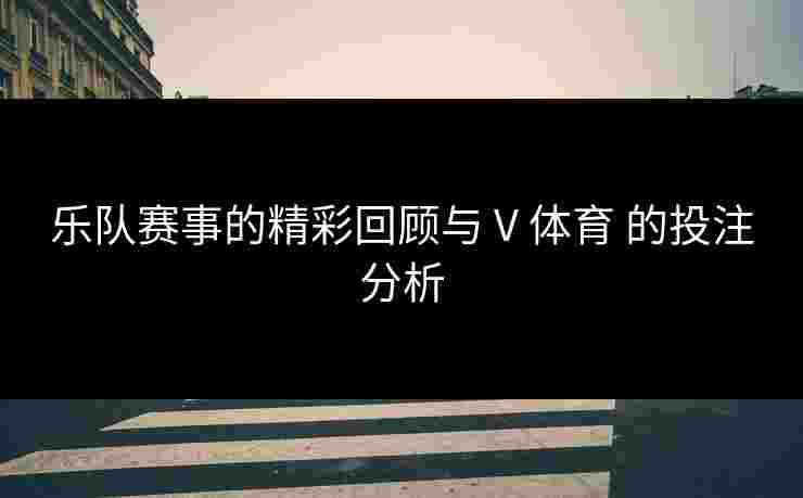 乐队赛事的精彩回顾与 V 体育 的投注分析